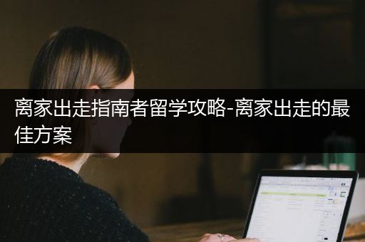 离家出走指南者留学攻略-离家出走的最佳方案