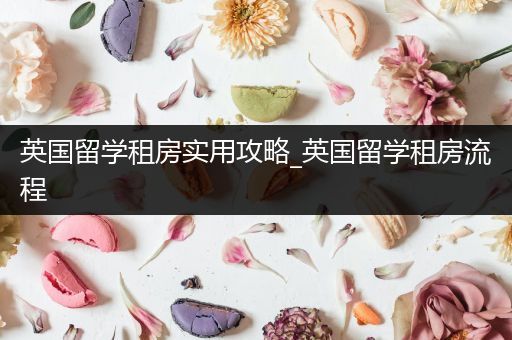 英国留学租房实用攻略_英国留学租房流程