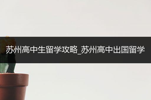 苏州高中生留学攻略_苏州高中出国留学
