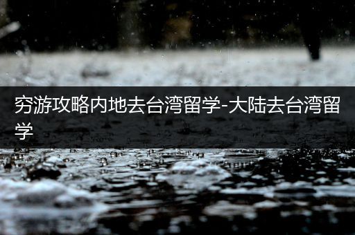 穷游攻略内地去台湾留学-大陆去台湾留学