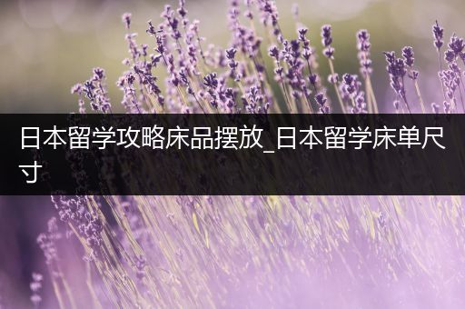 日本留学攻略床品摆放_日本留学床单尺寸