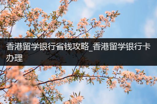 香港留学银行省钱攻略_香港留学银行卡办理