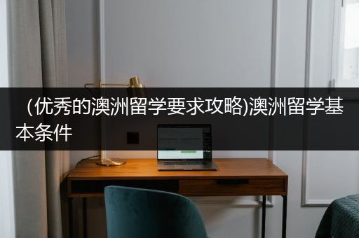（优秀的澳洲留学要求攻略)澳洲留学基本条件