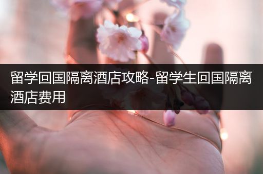 留学回国隔离酒店攻略-留学生回国隔离酒店费用