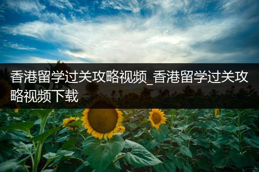 香港留学过关攻略视频_香港留学过关攻略视频下载