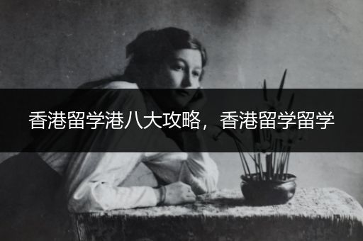 香港留学港八大攻略，香港留学留学