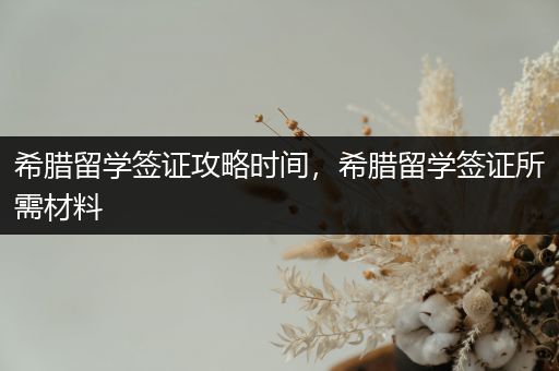 希腊留学签证攻略时间，希腊留学签证所需材料