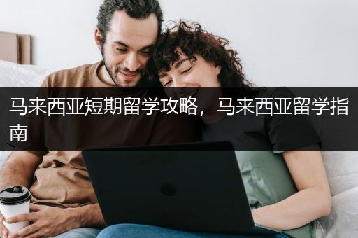 马来西亚短期留学攻略，马来西亚留学指南