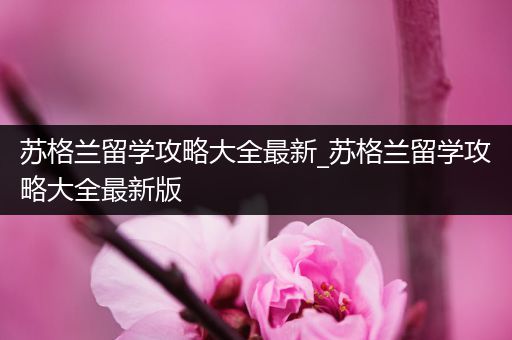 苏格兰留学攻略大全最新_苏格兰留学攻略大全最新版