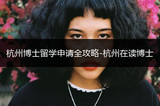 杭州博士留学申请全攻略-杭州在读博士