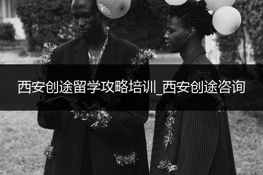 西安创途留学攻略培训_西安创途咨询