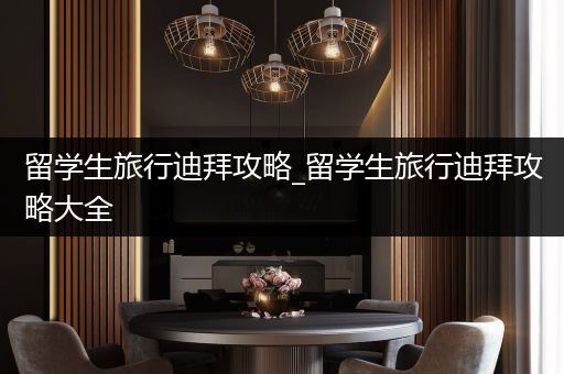留学生旅行迪拜攻略_留学生旅行迪拜攻略大全