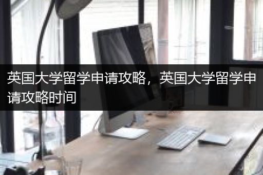英国大学留学申请攻略，英国大学留学申请攻略时间