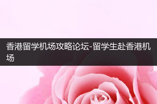 香港留学机场攻略论坛-留学生赴香港机场