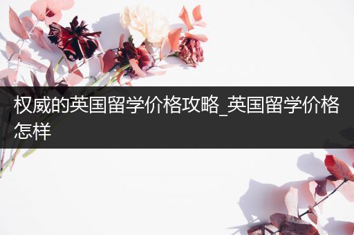 权威的英国留学价格攻略_英国留学价格怎样