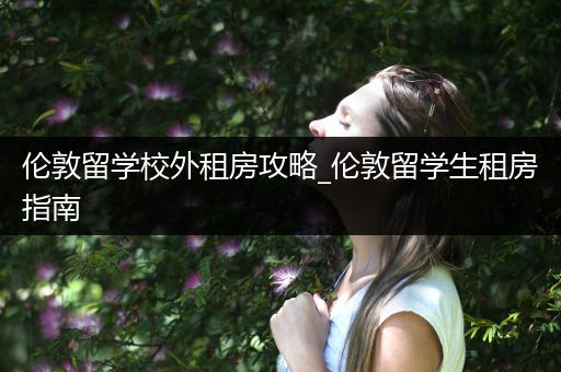 伦敦留学校外租房攻略_伦敦留学生租房指南