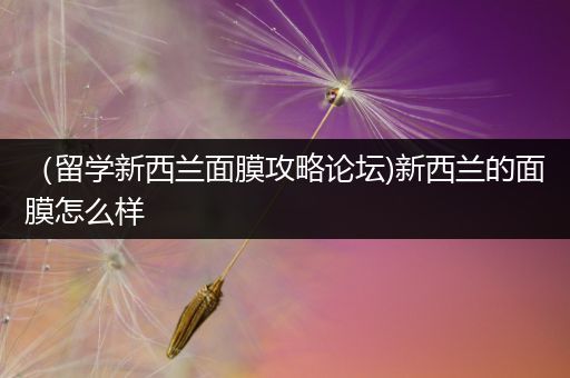 （留学新西兰面膜攻略论坛)新西兰的面膜怎么样