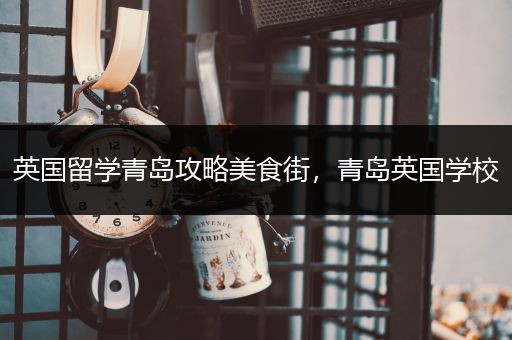 英国留学青岛攻略美食街，青岛英国学校