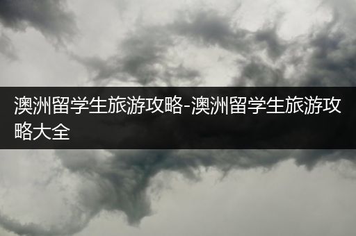 澳洲留学生旅游攻略-澳洲留学生旅游攻略大全