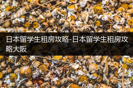 日本留学生租房攻略-日本留学生租房攻略大阪