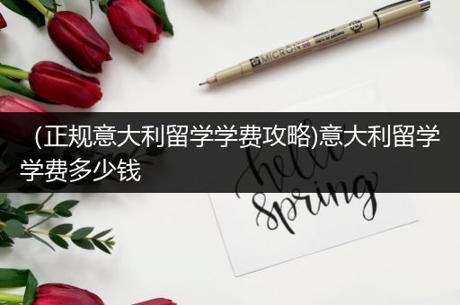 （正规意大利留学学费攻略)意大利留学学费多少钱
