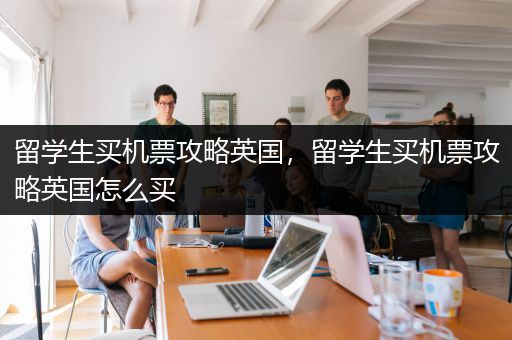 留学生买机票攻略英国，留学生买机票攻略英国怎么买