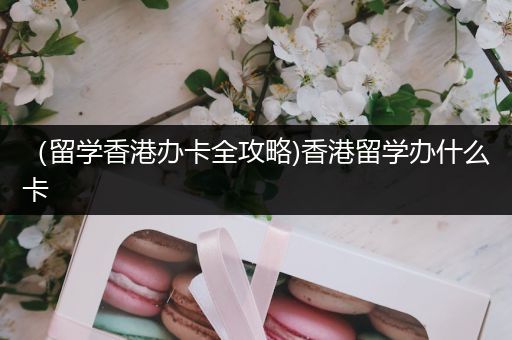 （留学香港办卡全攻略)香港留学办什么卡