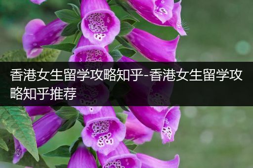 香港女生留学攻略知乎-香港女生留学攻略知乎推荐