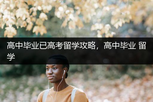 高中毕业已高考留学攻略，高中毕业 留学