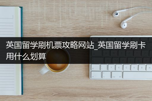 英国留学刷机票攻略网站_英国留学刷卡用什么划算