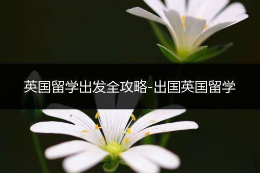 英国留学出发全攻略-出国英国留学