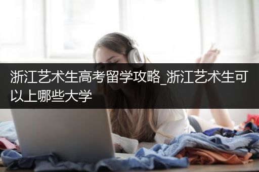 浙江艺术生高考留学攻略_浙江艺术生可以上哪些大学