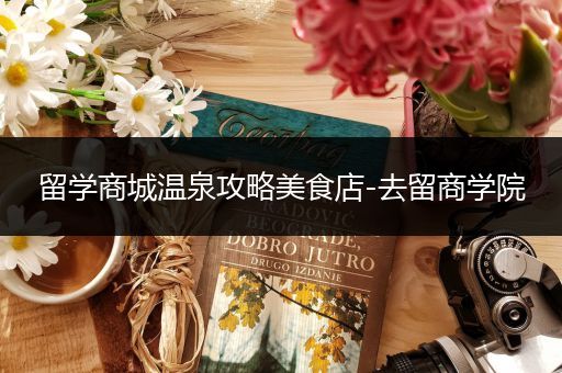 留学商城温泉攻略美食店-去留商学院