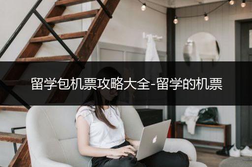 留学包机票攻略大全-留学的机票