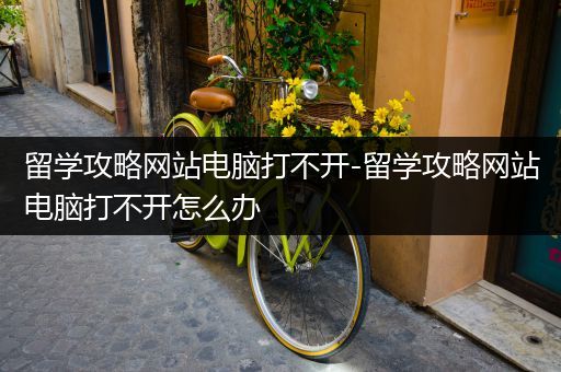 留学攻略网站电脑打不开-留学攻略网站电脑打不开怎么办