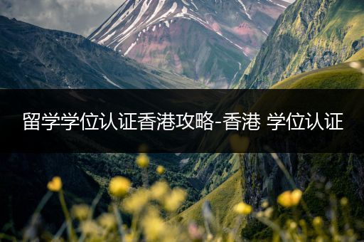留学学位认证香港攻略-香港 学位认证