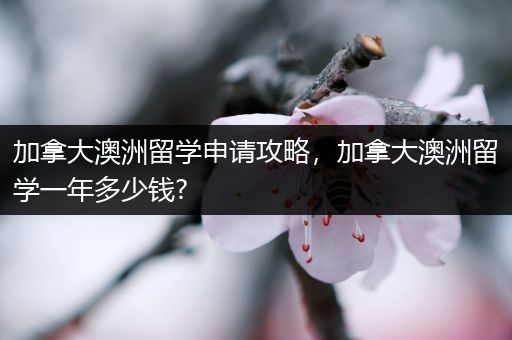 加拿大澳洲留学申请攻略，加拿大澳洲留学一年多少钱?