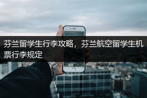 芬兰留学生行李攻略，芬兰航空留学生机票行李规定
