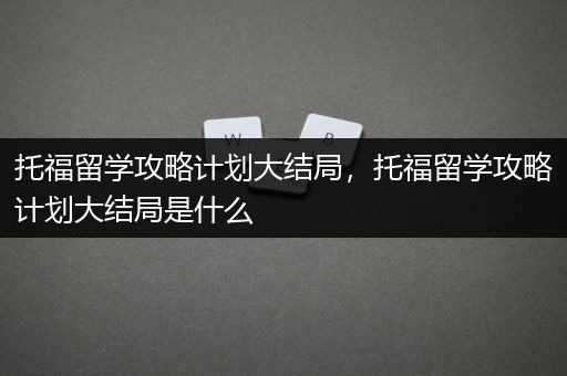托福留学攻略计划大结局，托福留学攻略计划大结局是什么