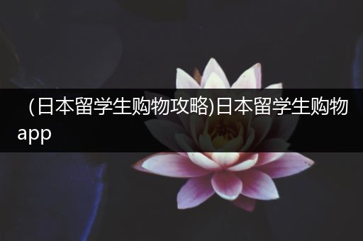 （日本留学生购物攻略)日本留学生购物app