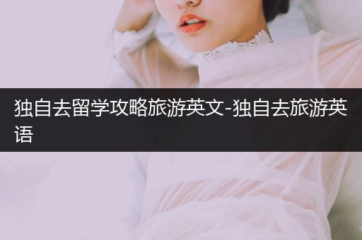 独自去留学攻略旅游英文-独自去旅游英语