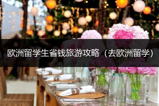 欧洲留学生省钱旅游攻略（去欧洲留学）