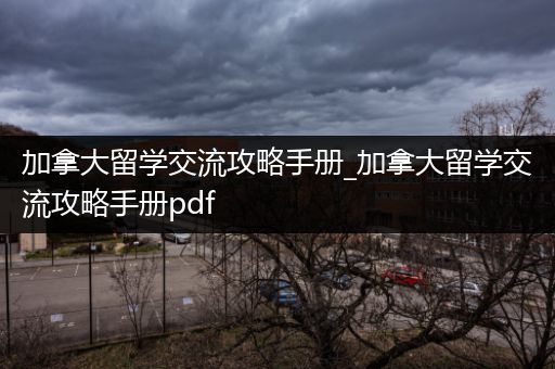 加拿大留学交流攻略手册_加拿大留学交流攻略手册pdf