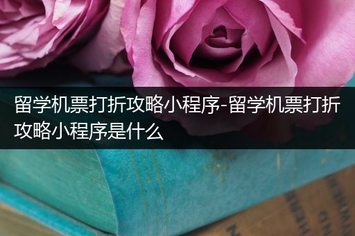 留学机票打折攻略小程序-留学机票打折攻略小程序是什么