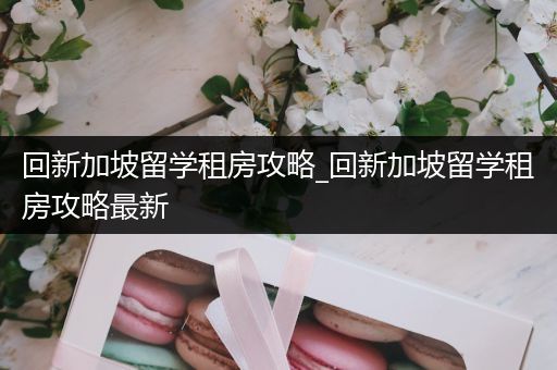 回新加坡留学租房攻略_回新加坡留学租房攻略最新