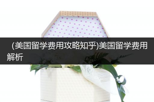（美国留学费用攻略知乎)美国留学费用解析