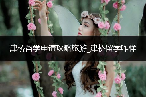 津桥留学申请攻略旅游_津桥留学咋样