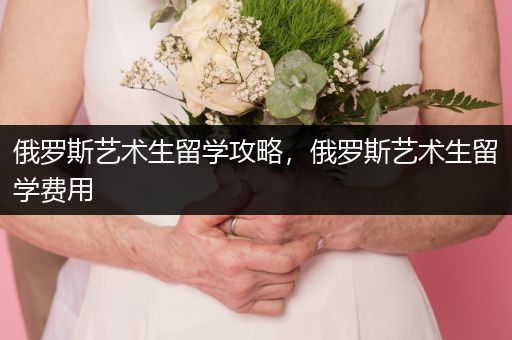 俄罗斯艺术生留学攻略，俄罗斯艺术生留学费用