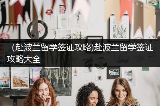 （赴波兰留学签证攻略)赴波兰留学签证攻略大全