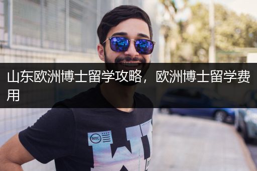 山东欧洲博士留学攻略，欧洲博士留学费用